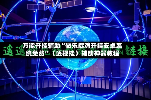 万能开挂辅助“微乐捉鸡开挂安卓系统免费”（透视挂）辅助神器教程