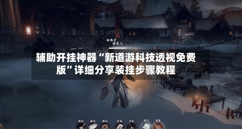 辅助开挂神器“新道游科技透视免费版”详细分享装挂步骤教程