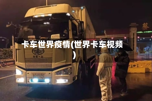 卡车世界疫情(世界卡车视频)-第3张图片