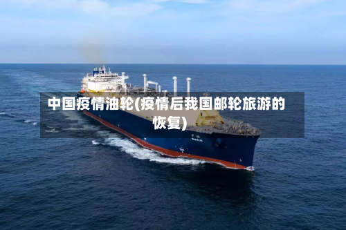 中国疫情油轮(疫情后我国邮轮旅游的恢复)-第3张图片