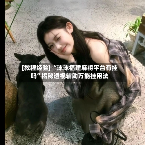 [教程经验] “沫沫福建麻将平台有挂吗”揭秘透视辅助万能挂用法