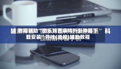 教程辅助“微乐陕西麻将外卦神器下载安装	”开挂(透视)辅助教程-第1张图片