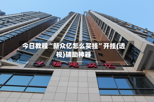 今日教程“新众亿怎么买挂”开挂(透视)辅助神器-第1张图片