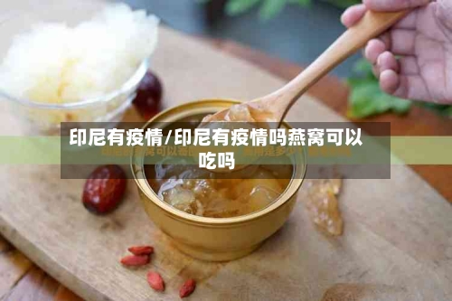 印尼有疫情/印尼有疫情吗燕窝可以吃吗-第2张图片