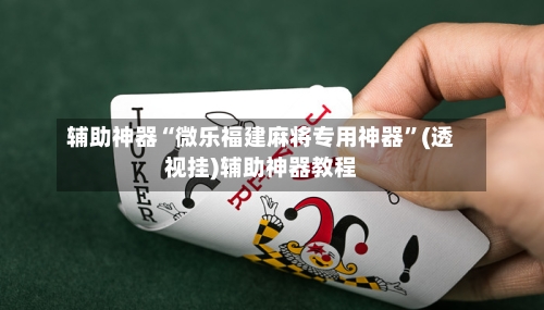 辅助神器“微乐福建麻将专用神器”(透视挂)辅助神器教程
