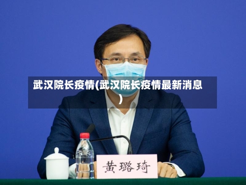 武汉院长疫情(武汉院长疫情最新消息)-第2张图片