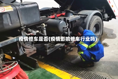 疫情修车是否(疫情影响修车行业吗)