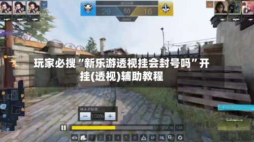 玩家必搜“新乐游透视挂会封号吗”开挂(透视)辅助教程-第3张图片