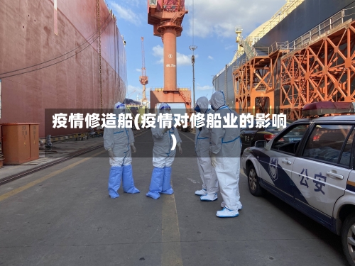 疫情修造船(疫情对修船业的影响)
