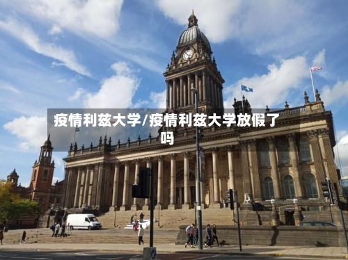 疫情利兹大学/疫情利兹大学放假了吗