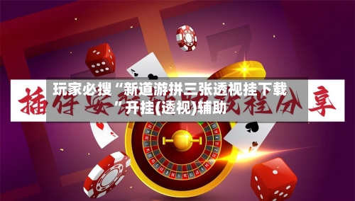 玩家必搜“新道游拼三张透视挂下载”开挂(透视)辅助