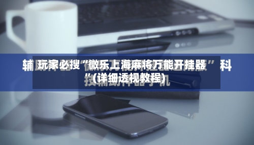 玩家必搜“微乐上海麻将万能开挂器”(详细透视教程)