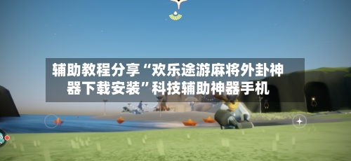 辅助教程分享“欢乐途游麻将外卦神器下载安装”科技辅助神器手机