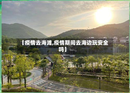 【疫情去海滩,疫情期间去海边玩安全吗】