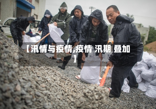 【汛情与疫情,疫情 汛期 叠加】-第2张图片