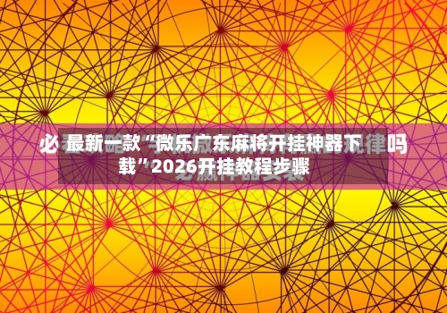 最新一款“微乐广东麻将开挂神器下载	”2026开挂教程步骤-第2张图片