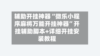 辅助开挂神器“微乐小程序麻将万能开挂神器”开挂辅助脚本+详细开挂安装教程