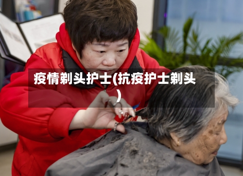 疫情剃头护士(抗疫护士剃头)-第2张图片