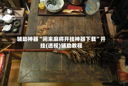 辅助神器“闲来麻将开挂神器下载”开挂(透视)辅助教程