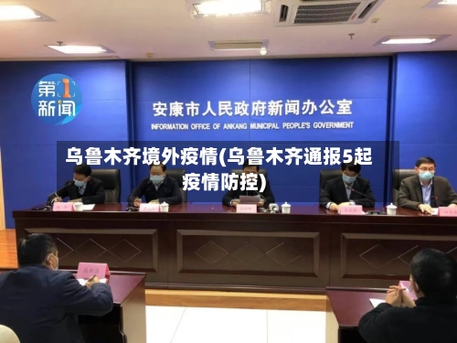 乌鲁木齐境外疫情(乌鲁木齐通报5起疫情防控)