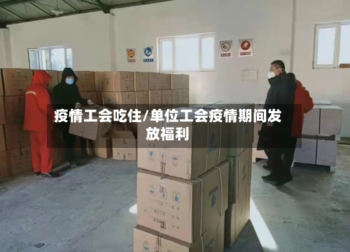 疫情工会吃住/单位工会疫情期间发放福利-第1张图片