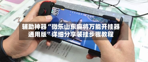 辅助神器“微乐山东麻将万能开挂器通用版”详细分享装挂步骤教程