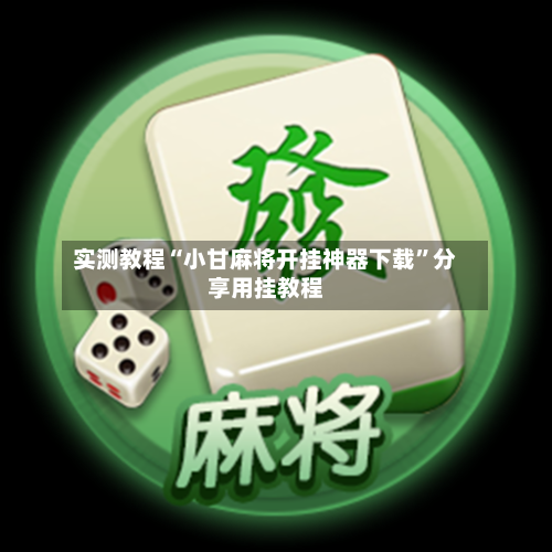 实测教程“小甘麻将开挂神器下载”分享用挂教程-第1张图片