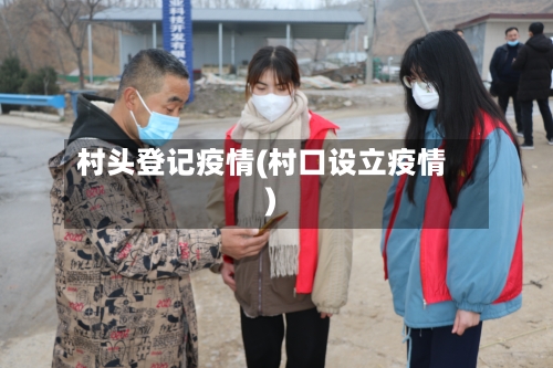 村头登记疫情(村口设立疫情)-第1张图片