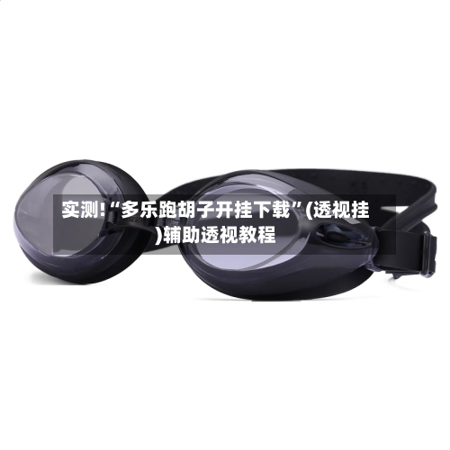 实测!“多乐跑胡子开挂下载”(透视挂)辅助透视教程