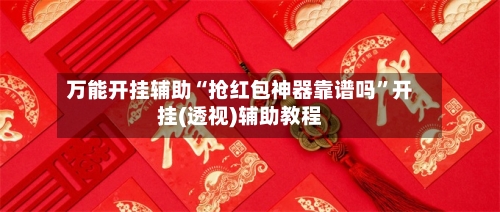 万能开挂辅助“抢红包神器靠谱吗	”开挂(透视)辅助教程-第2张图片