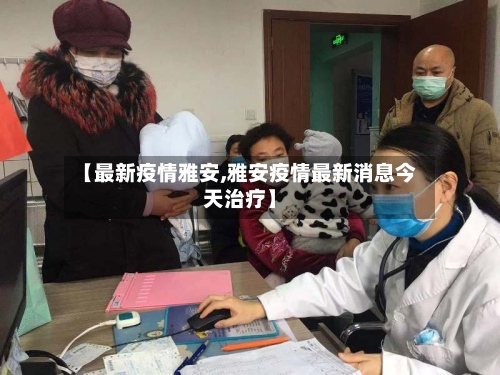 【最新疫情雅安,雅安疫情最新消息今天治疗】-第1张图片