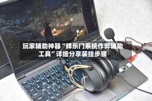 玩家辅助神器“牌乐门系统作弊辅助工具”详细分享装挂步骤-第2张图片