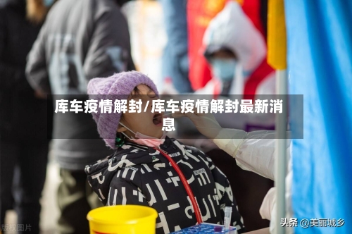 库车疫情解封/库车疫情解封最新消息