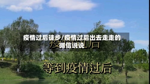 疫情过后徒步/疫情过后出去走走的微信说说