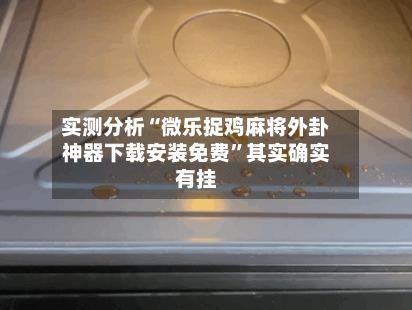实测分析“微乐捉鸡麻将外卦神器下载安装免费”其实确实有挂
