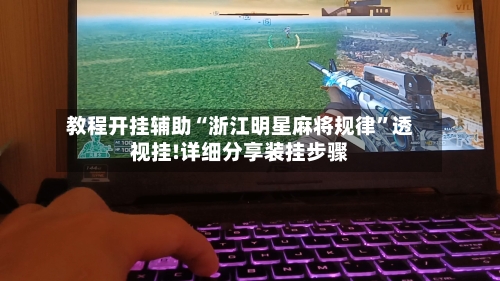 教程开挂辅助“浙江明星麻将规律	”透视挂!详细分享装挂步骤-第1张图片