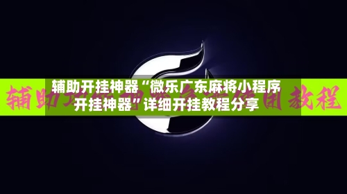 辅助开挂神器“微乐广东麻将小程序开挂神器	”详细开挂教程分享-第1张图片