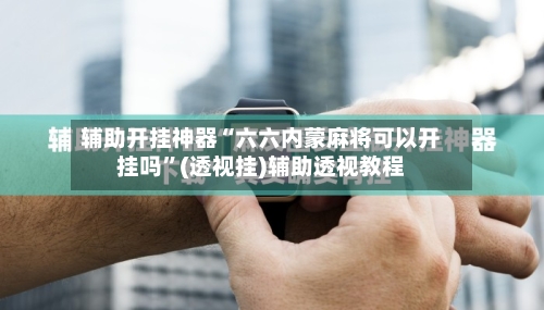 辅助开挂神器“六六内蒙麻将可以开挂吗”(透视挂)辅助透视教程-第1张图片