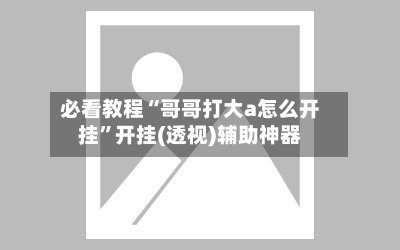 必看教程“哥哥打大a怎么开挂	”开挂(透视)辅助神器-第1张图片