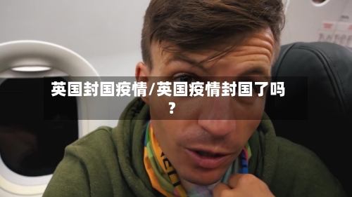 英国封国疫情/英国疫情封国了吗?