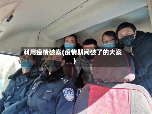 利用疫情破案(疫情期间破了的大案)