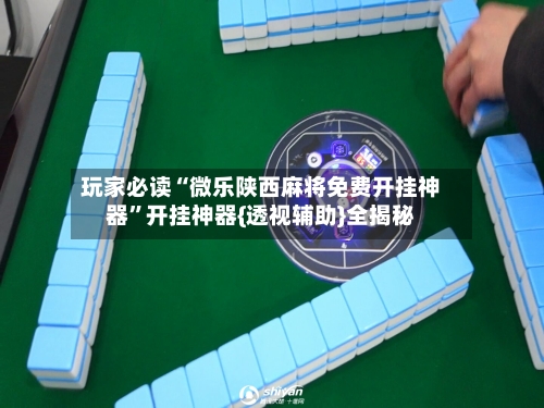 玩家必读“微乐陕西麻将免费开挂神器”开挂神器{透视辅助}全揭秘