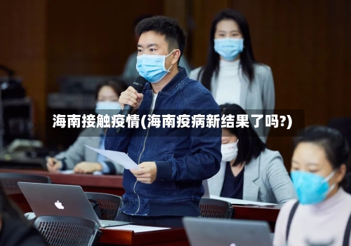 海南接触疫情(海南疫病新结果了吗?)