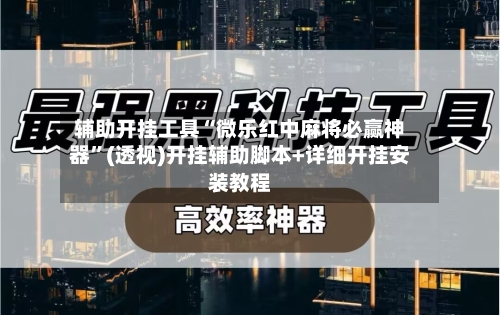 辅助开挂工具“微乐红中麻将必赢神器”(透视)开挂辅助脚本+详细开挂安装教程