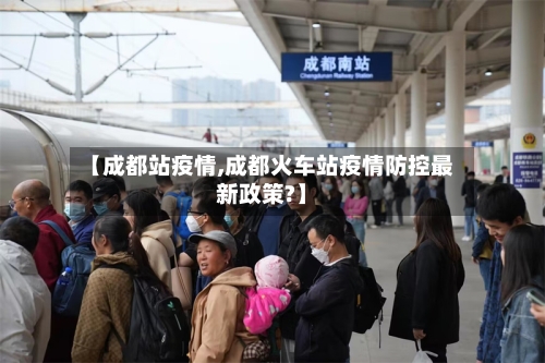 【成都站疫情,成都火车站疫情防控最新政策?】