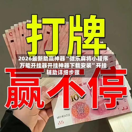 2026最新助赢神器“微乐麻将小程序万能开挂器开挂神器下载安装”开挂辅助详细步骤