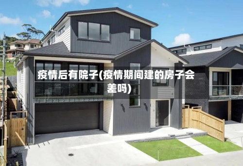 疫情后有院子(疫情期间建的房子会差吗)-第2张图片