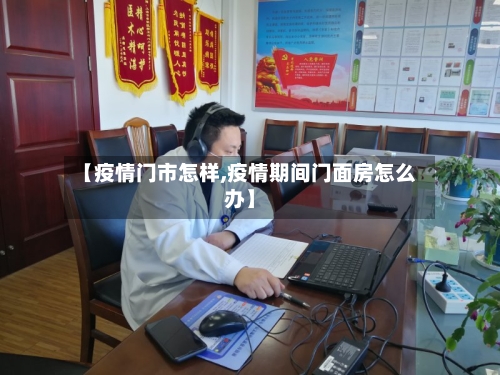 【疫情门市怎样,疫情期间门面房怎么办】
