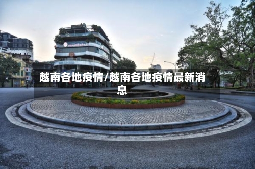 越南各地疫情/越南各地疫情最新消息-第3张图片