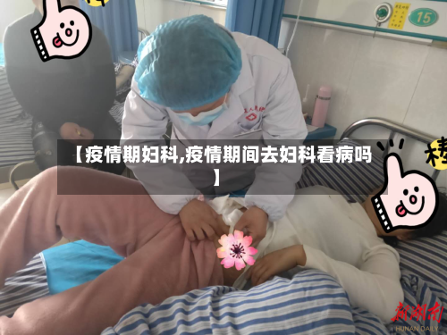 【疫情期妇科,疫情期间去妇科看病吗】
